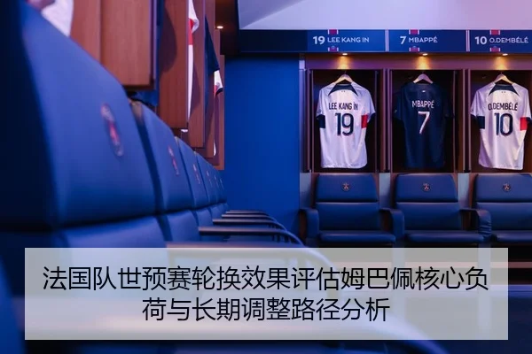 法国队世预赛轮换效果评估姆巴佩核心负荷与长期调整路径分析