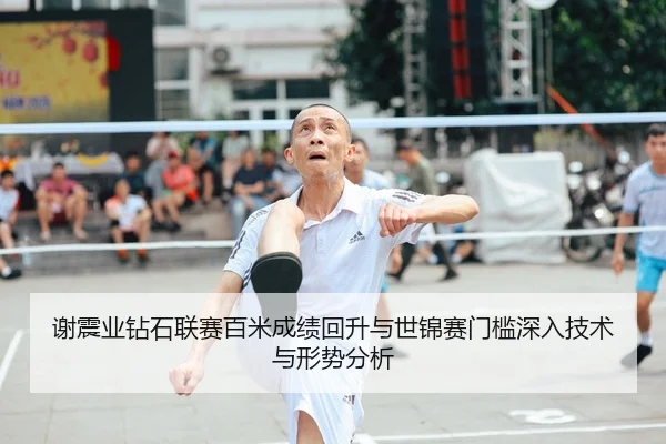 谢震业钻石联赛百米成绩回升与世锦赛门槛深入技术与形势分析