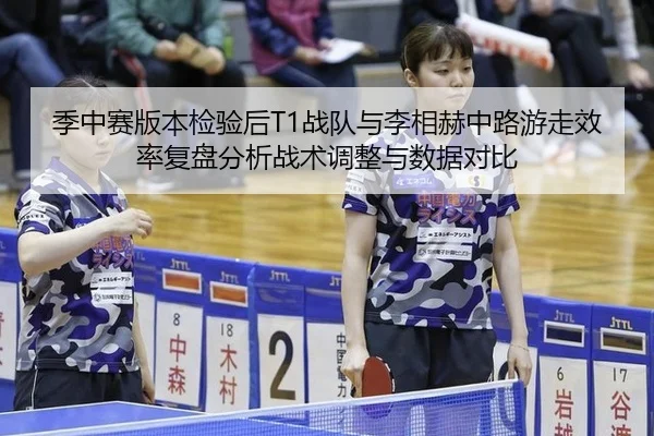 季中赛版本检验后T1战队与李相赫中路游走效率复盘分析战术调整与数据对比